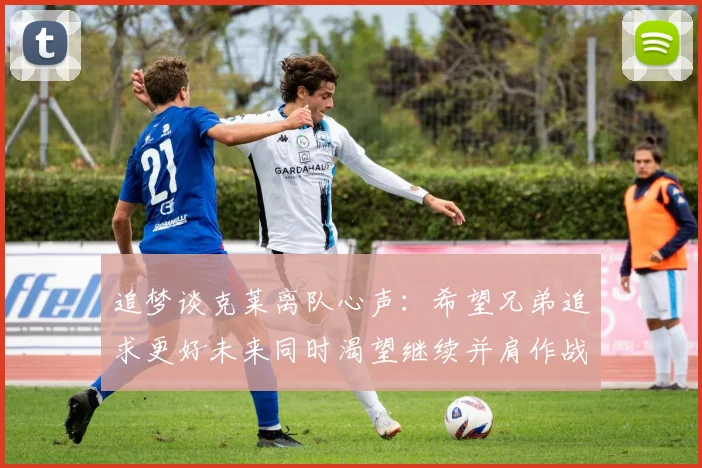 追梦谈克莱离队心声：希望兄弟追求更好未来同时渴望继续并肩作战