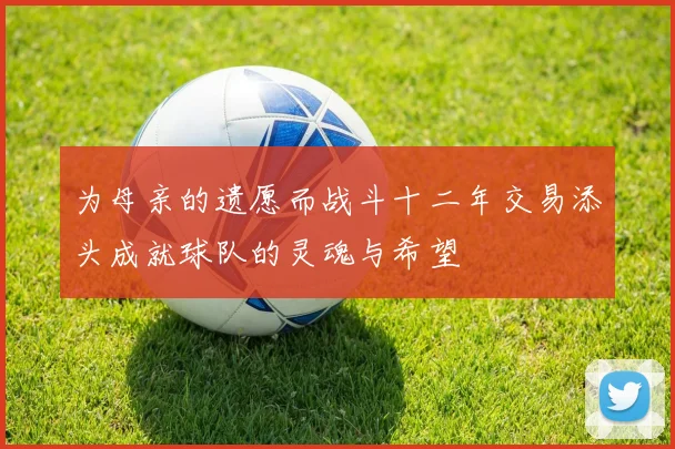 为母亲的遗愿而战斗十二年交易添头成就球队的灵魂与希望