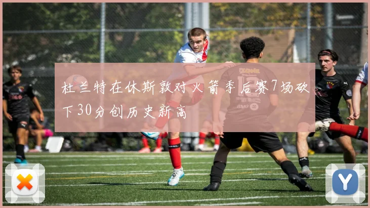 杜兰特在休斯敦对火箭季后赛7场砍下30分创历史新高