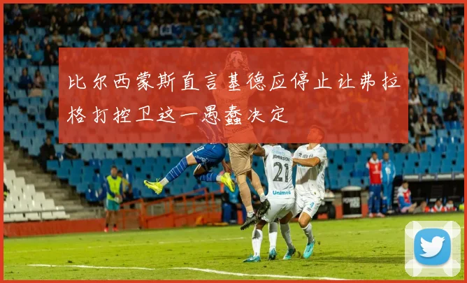 比尔西蒙斯直言基德应停止让弗拉格打控卫这一愚蠢决定