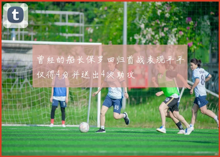 曾经的船长保罗回归首战表现平平仅得4分并送出4次助攻