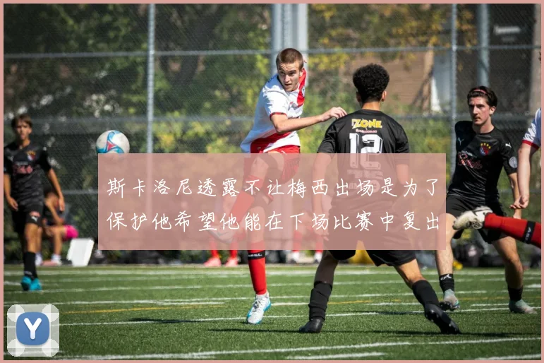 斯卡洛尼透露不让梅西出场是为了保护他希望他能在下场比赛中复出