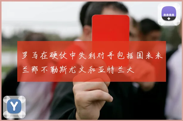 罗马在硬仗中失利对手包括国米米兰那不勒斯尤文和亚特兰大