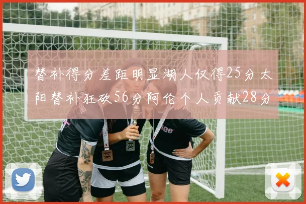 替补得分差距明显湖人仅得25分太阳替补狂砍56分阿伦个人贡献28分