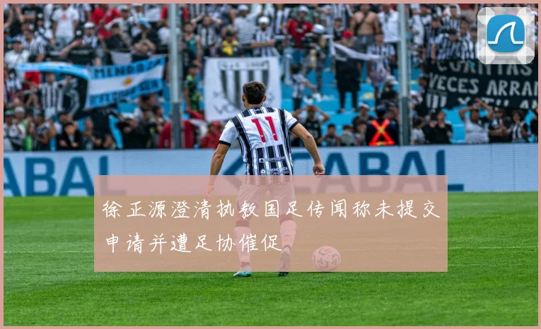 徐正源澄清执教国足传闻称未提交申请并遭足协催促
