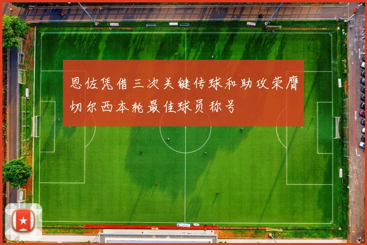 恩佐凭借三次关键传球和助攻荣膺切尔西本轮最佳球员称号