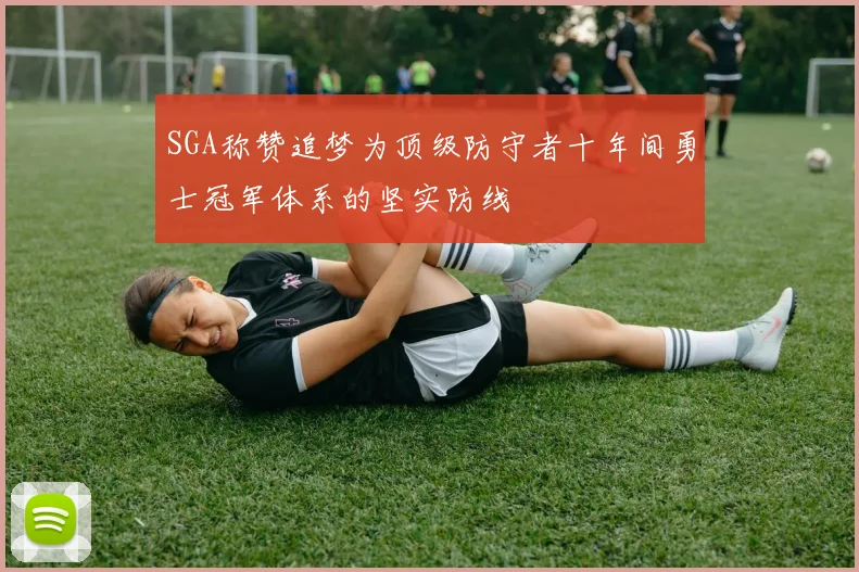 SGA称赞追梦为顶级防守者十年间勇士冠军体系的坚实防线