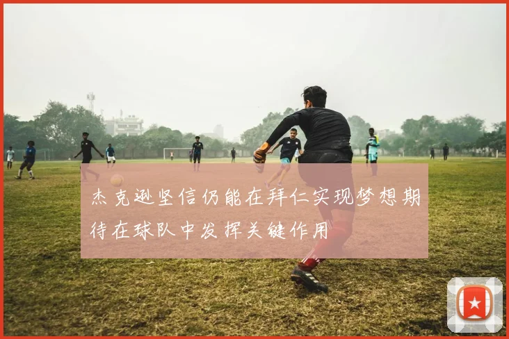 杰克逊坚信仍能在拜仁实现梦想期待在球队中发挥关键作用