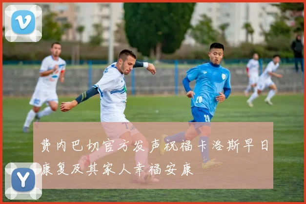 费内巴切官方发声祝福卡洛斯早日康复及其家人幸福安康