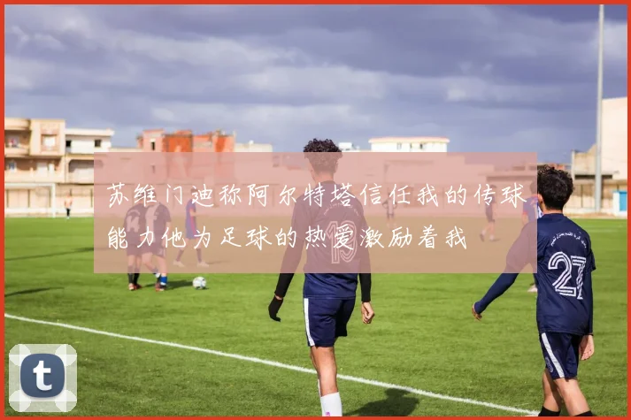 苏维门迪称阿尔特塔信任我的传球能力他为足球的热爱激励着我