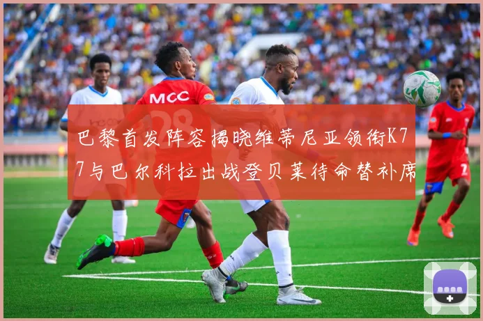 巴黎首发阵容揭晓维蒂尼亚领衔K77与巴尔科拉出战登贝莱待命替补席