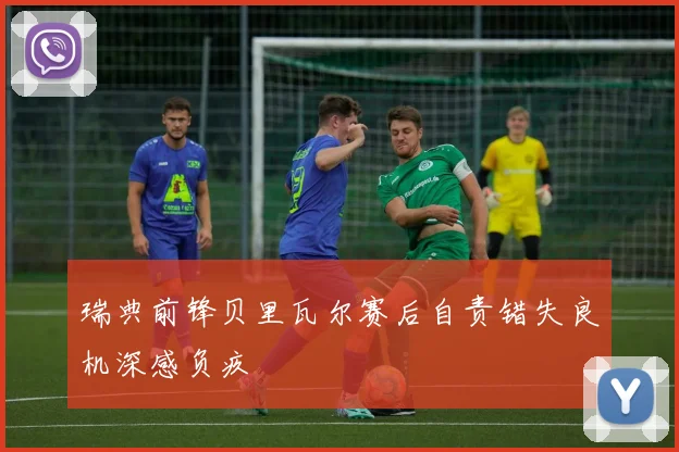 瑞典前锋贝里瓦尔赛后自责错失良机深感负疚