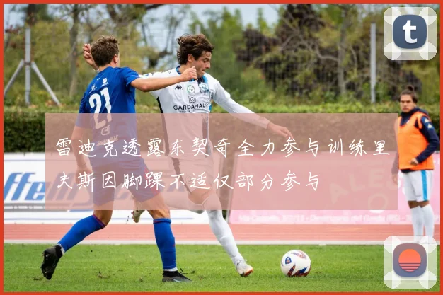 雷迪克透露东契奇全力参与训练里夫斯因脚踝不适仅部分参与