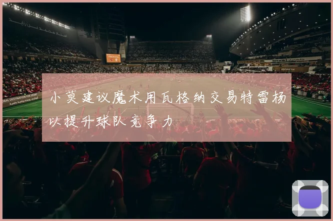 小莫建议魔术用瓦格纳交易特雷杨以提升球队竞争力