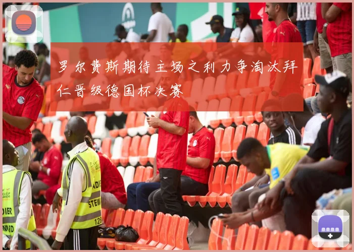 罗尔费斯期待主场之利力争淘汰拜仁晋级德国杯决赛