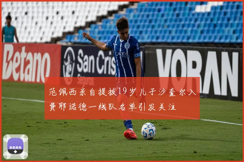 范佩西亲自提拔19岁儿子沙奎尔入费耶诺德一线队名单引发关注