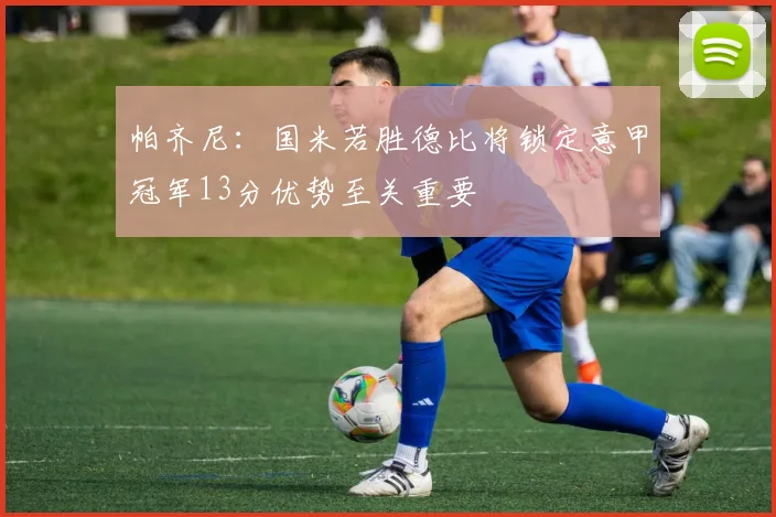 帕齐尼：国米若胜德比将锁定意甲冠军13分优势至关重要