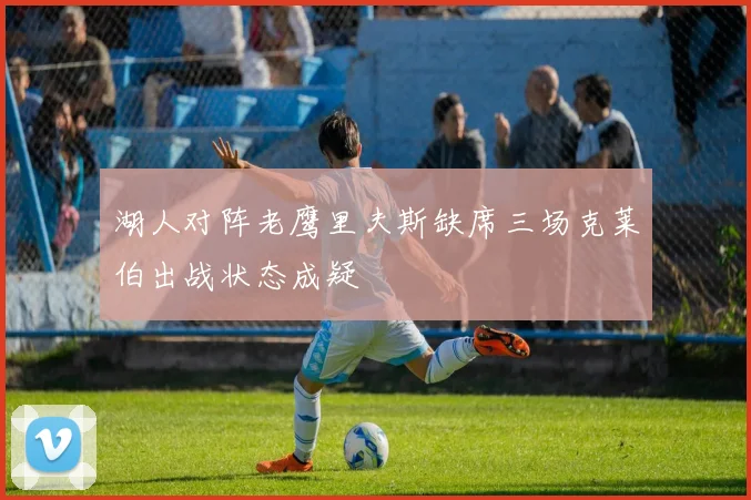 湖人对阵老鹰里夫斯缺席三场克莱伯出战状态成疑