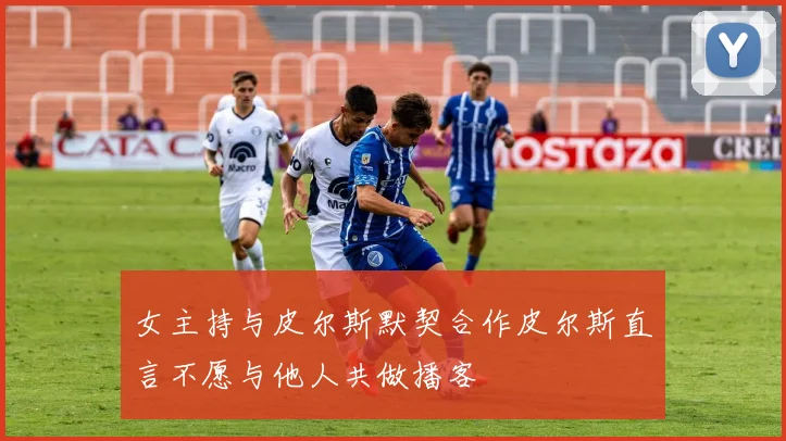 女主持与皮尔斯默契合作皮尔斯直言不愿与他人共做播客