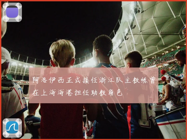 阿洛伊西正式接任浙江队主教练曾在上海海港担任助教角色