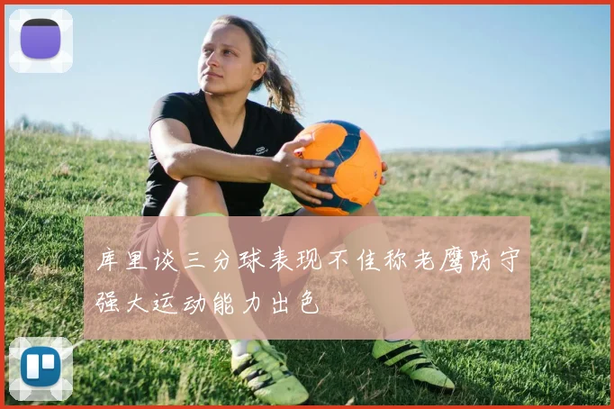 库里谈三分球表现不佳称老鹰防守强大运动能力出色