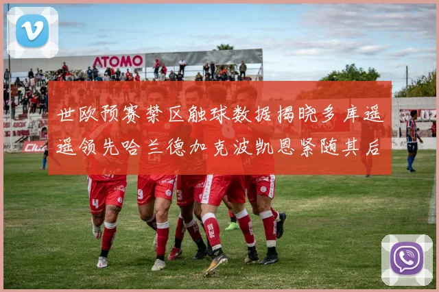 世欧预赛禁区触球数据揭晓多库遥遥领先哈兰德加克波凯恩紧随其后