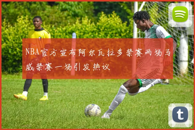 NBA官方宣布阿尔瓦拉多禁赛两场马威禁赛一场引发热议