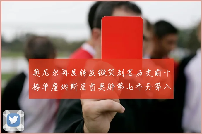 奥尼尔再度转发微笑刺客历史前十榜单詹姆斯居首奥胖第七乔丹第八引热议