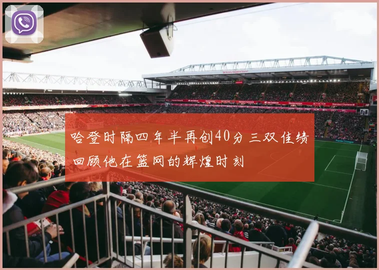 哈登时隔四年半再创40分三双佳绩回顾他在篮网的辉煌时刻