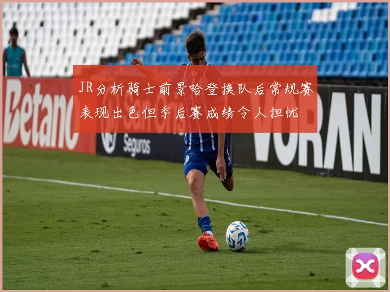 JR分析骑士前景哈登换队后常规赛表现出色但季后赛成绩令人担忧