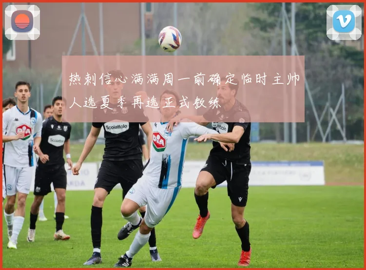 热刺信心满满周一前确定临时主帅人选夏季再选正式教练