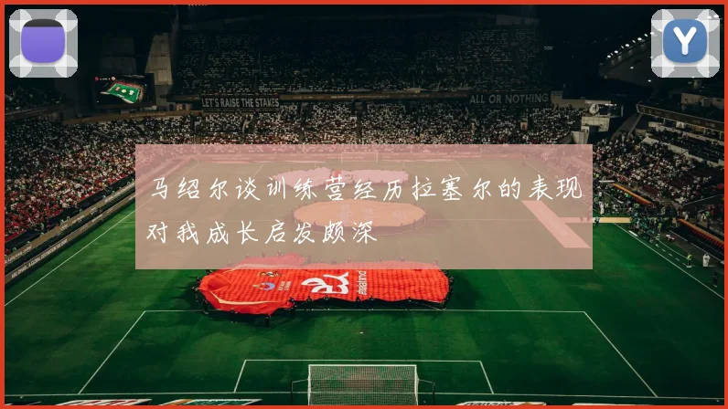 马绍尔谈训练营经历拉塞尔的表现对我成长启发颇深