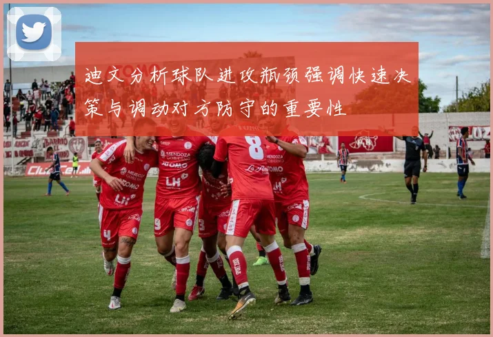 迪文分析球队进攻瓶颈强调快速决策与调动对方防守的重要性