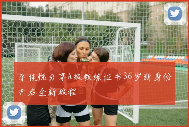 李佳悦分享A级教练证书36岁新身份开启全新旅程