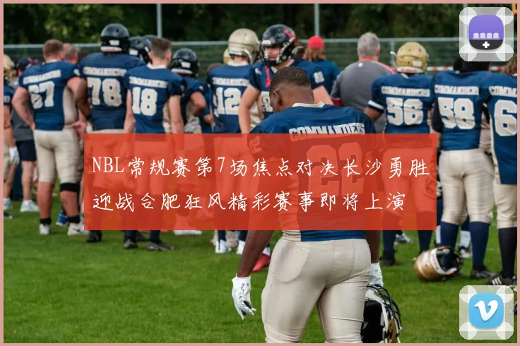 NBL常规赛第7场焦点对决长沙勇胜迎战合肥狂风精彩赛事即将上演