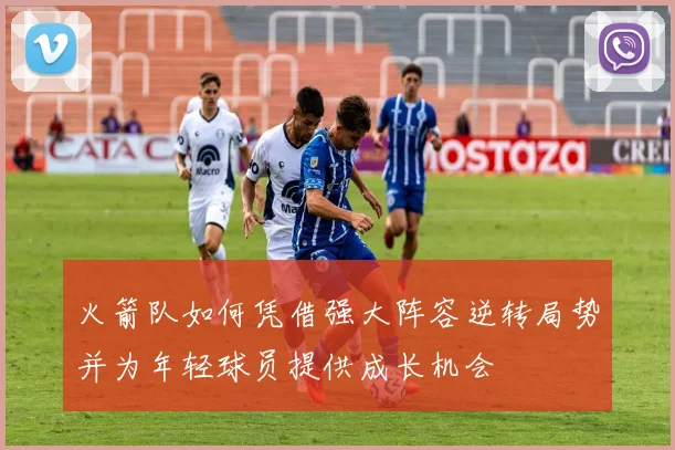 火箭队如何凭借强大阵容逆转局势并为年轻球员提供成长机会