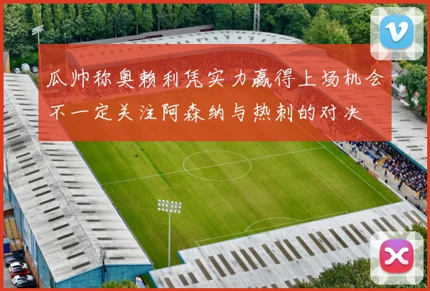 瓜帅称奥赖利凭实力赢得上场机会不一定关注阿森纳与热刺的对决