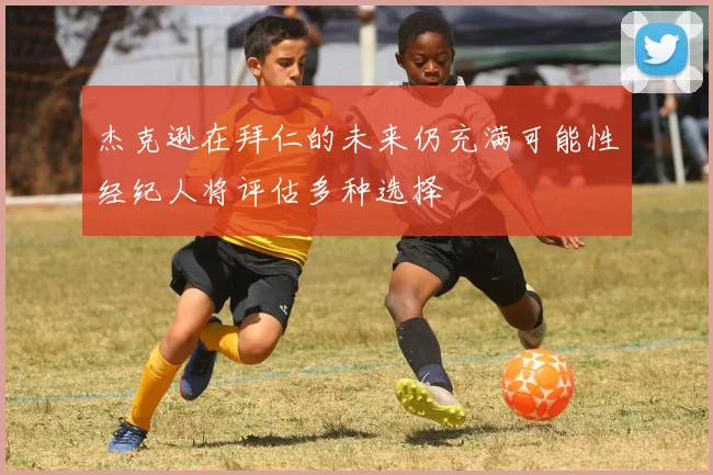 杰克逊在拜仁的未来仍充满可能性经纪人将评估多种选择