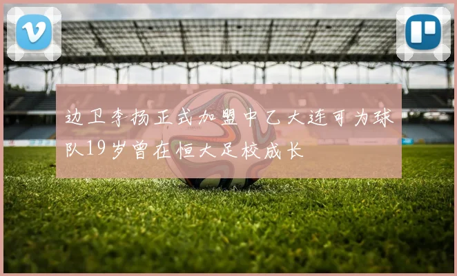 边卫李扬正式加盟中乙大连可为球队19岁曾在恒大足校成长