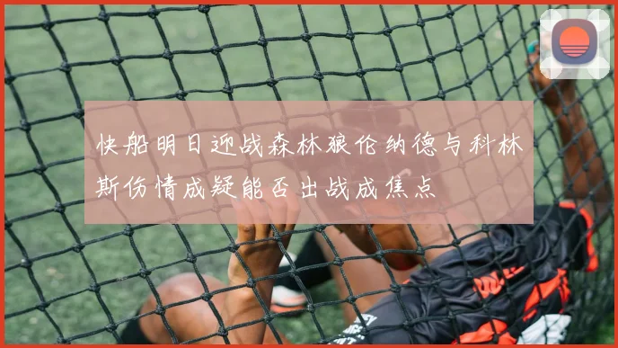 快船明日迎战森林狼伦纳德与科林斯伤情成疑能否出战成焦点