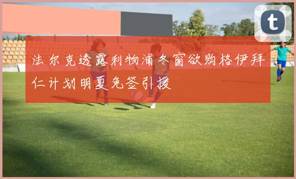 法尔克透露利物浦冬窗欲购格伊拜仁计划明夏免签引援