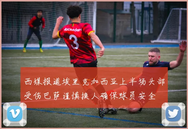西媒报道埃里克加西亚上半场头部受伤巴萨谨慎换人确保球员安全