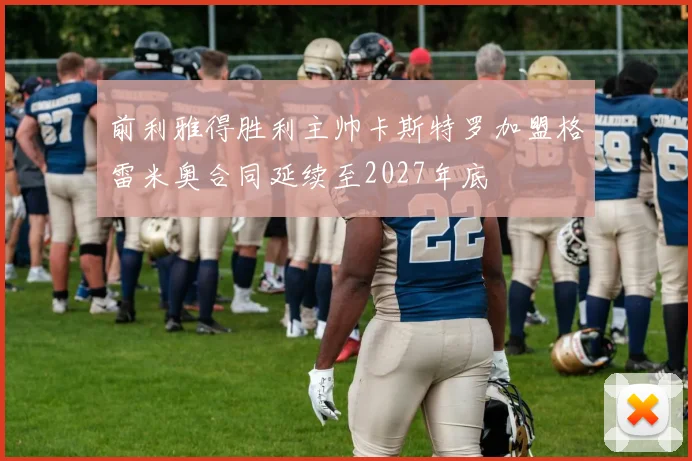 前利雅得胜利主帅卡斯特罗加盟格雷米奥合同延续至2027年底