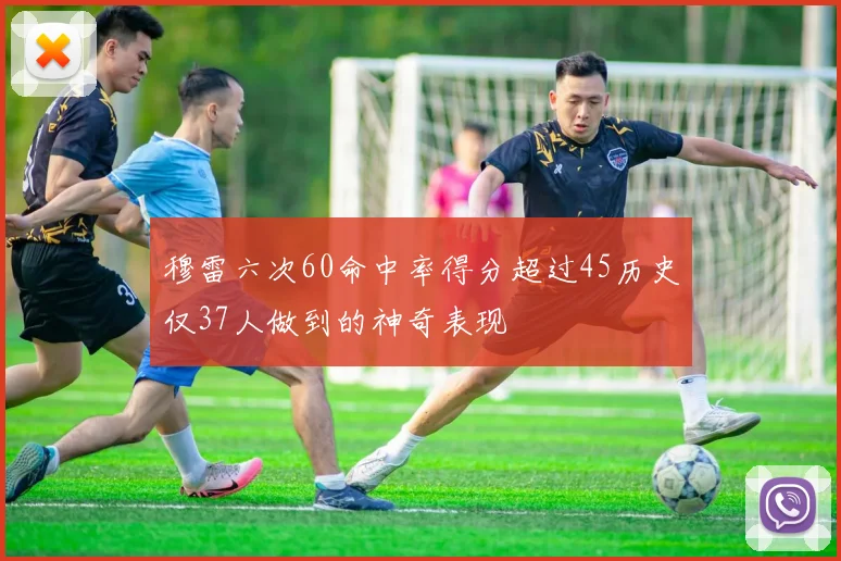 穆雷六次60命中率得分超过45历史仅37人做到的神奇表现