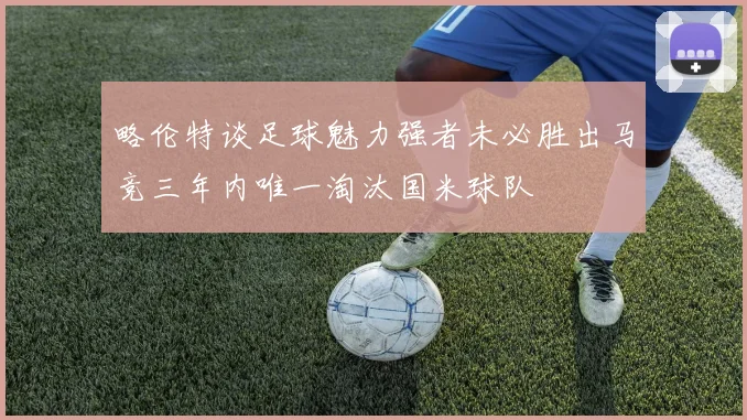 略伦特谈足球魅力强者未必胜出马竞三年内唯一淘汰国米球队