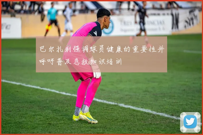 巴尔扎利强调球员健康的重要性并呼吁普及急救知识培训