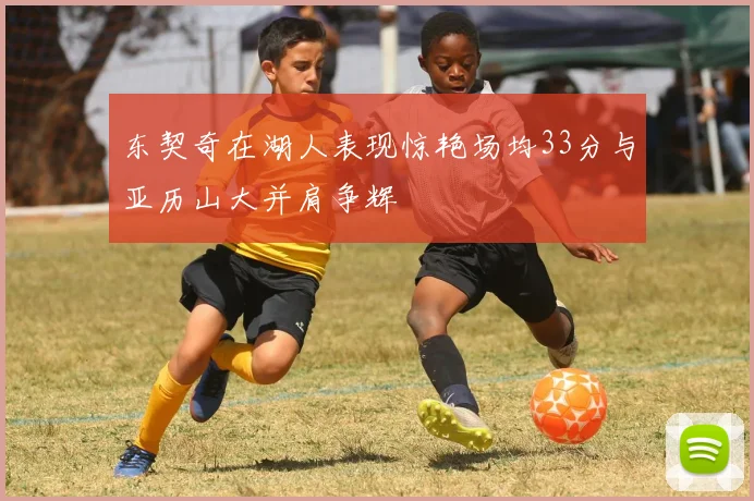 东契奇在湖人表现惊艳场均33分与亚历山大并肩争辉