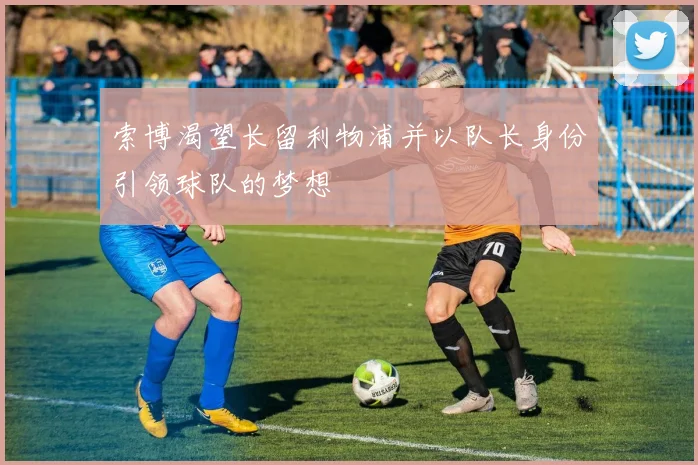 索博渴望长留利物浦并以队长身份引领球队的梦想