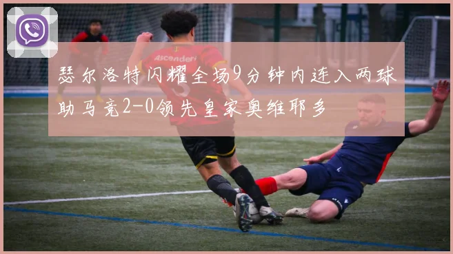 瑟尔洛特闪耀全场9分钟内连入两球助马竞2-0领先皇家奥维耶多