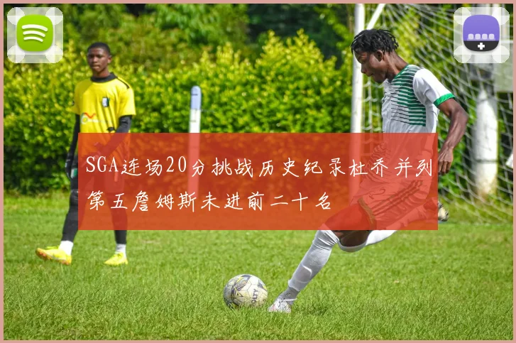 SGA连场20分挑战历史纪录杜乔并列第五詹姆斯未进前二十名